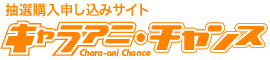 抽選購入申し込みサイト　キャラアニ・チャンス