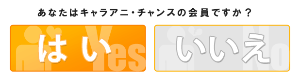 あなたはキャラアニチャンスの会員ですか？＜はい＞＜いいえ＞